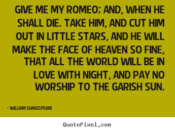 Give me my romeo; and, when he shall die... William Shakespeare  love quote