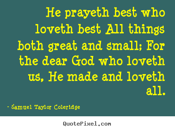 Create your own picture quote about love - He prayeth best who loveth best all things both great and small; for the..