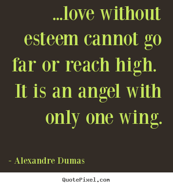 Design custom picture quotes about love - ...love without esteem cannot go far or reach high...
