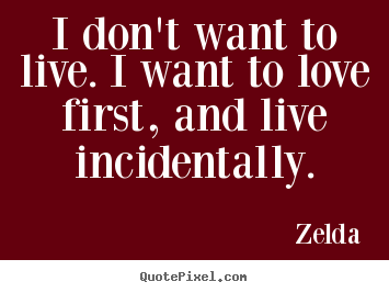 Quotes about love - I don't want to live. i want to love first, and live incidentally.