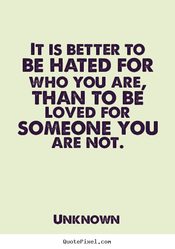 It is better to be hated for who you are, than to be loved for someone.. Unknown good love quote