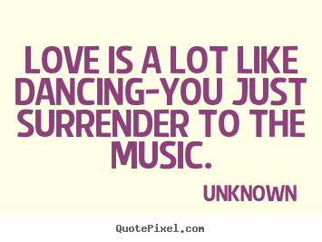 Create your own image quotes about love - Love is a lot like dancing-you just surrender to the music.