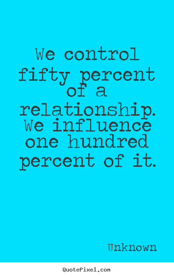 We control fifty percent of a relationship... Unknown great love quotes
