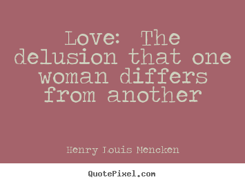 Love: the delusion that one woman differs from.. Henry Louis Mencken top love quote