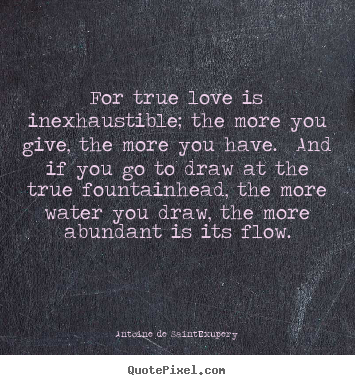 For true love is inexhaustible; the more you.. Antoine De Saint-Exupery greatest love quotes
