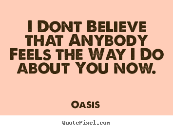 Oasis picture quotes - I dont believe that anybody feels the way i do about.. - Love quotes