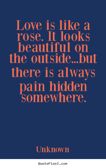 Love is like a rose. it looks beautiful on the outside...but.. Unknown  love quote