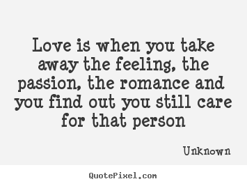 Love quotes - Love is when you take away the feeling, the passion, the romance and..