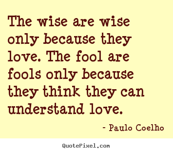 Love quote - The wise are wise only because they love. the fool are fools..