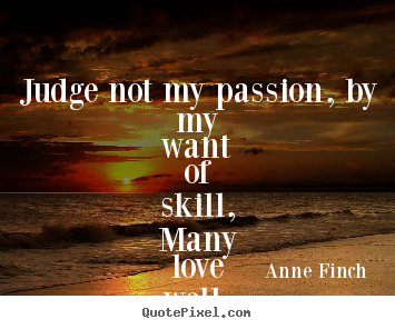 Create your own picture quotes about love - Judge not my passion, by my want of skill,many love well, though..