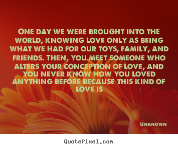 Customize picture quotes about love - One day we were brought into the world, knowing..