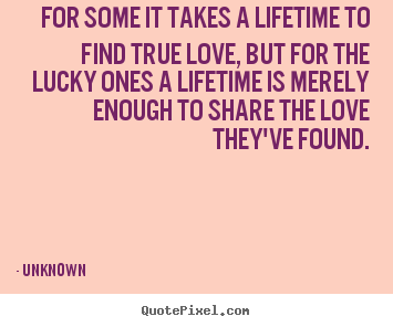 Unknown picture quotes - For some it takes a lifetime to find true love, but for.. - Love sayings