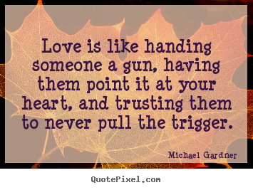 Quote about love - Love is like handing someone a gun, having them point it at your heart,..