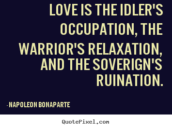 Napoleon Bonaparte picture quotes - Love is the idler's occupation, the warrior's.. - Love quotes
