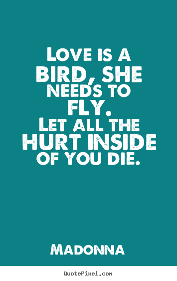 Madonna picture quotes - Love is a bird, she needs to fly.let all the hurt inside of you.. - Love quote