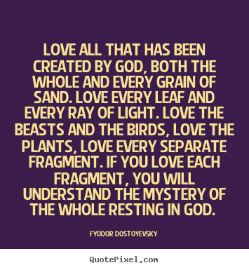 Fyodor Dostoyevsky picture quotes - Love all that has been created by god, both the whole.. - Love quote