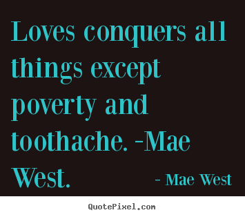 Love sayings - Loves conquers all things except poverty and toothache. -mae west.