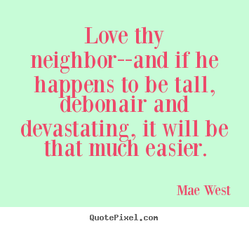 Create your own picture quotes about love - Love thy neighbor--and if he happens to be..