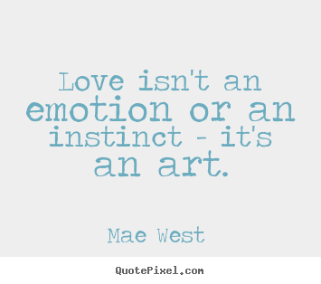 Mae West  picture quote - Love isn't an emotion or an instinct - it's an art. - Love quotes