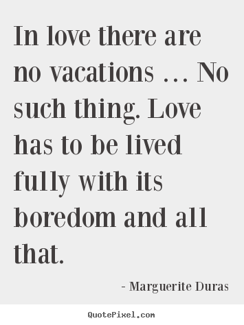 In love there are no vacations … no such thing. love has to be.. Marguerite Duras  love quotes