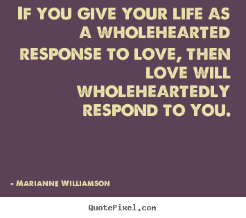 Quotes about love - If you give your life as a wholehearted response..