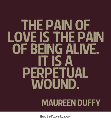 Maureen Duffy picture quotes - The pain of love is the pain of being alive. it is a perpetual.. - Love sayings