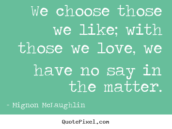 Mignon McLaughlin picture quotes - We choose those we like; with those we love, we have no say.. - Love quotes