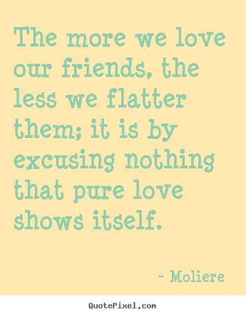 The more we love our friends, the less we flatter them; it is.. Moliere   love quotes
