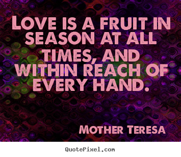 Mother Teresa picture sayings - Love is a fruit in season at all times, and within reach.. - Love quote