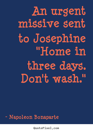 An urgent missive sent to josephine"home in three days. don't wash." Napoleon Bonaparte popular love quotes