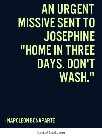Napoleon Bonaparte poster quotes - An urgent missive sent to josephine"home in three days. don't wash." - Love quote