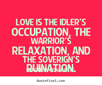 Love is the idler's occupation, the warrior's.. Napoleon Bonaparte greatest love quote