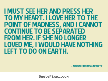 Napoleon Bonaparte picture quotes - I must see her and press her to my heart. i love her to the.. - Love quotes
