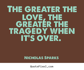 Quote about love - The greater the love, the greater the tragedy when..