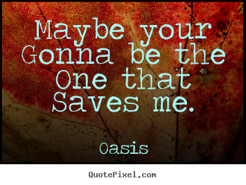 Oasis picture quotes - Maybe your gonna be the one that saves me. - Love quote