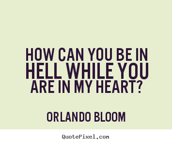 How can you be in hell while you are in my heart? Orlando Bloom  love quotes