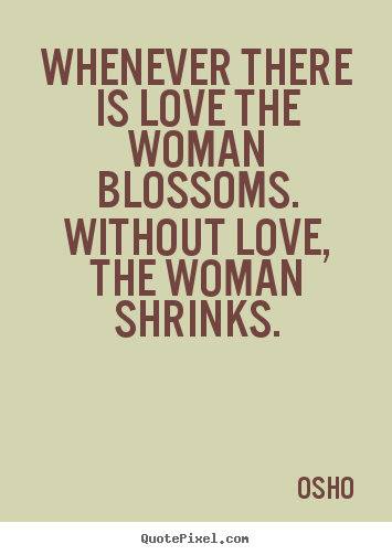 Osho  picture quotes - Whenever there is love the woman blossoms. without love, the woman.. - Love quote