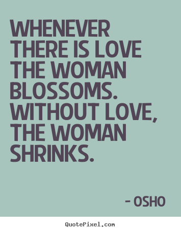 Quotes about love - Whenever there is love the woman blossoms. without love,..