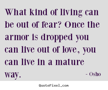 Love quotes - What kind of living can be out of fear? once the armor is dropped..