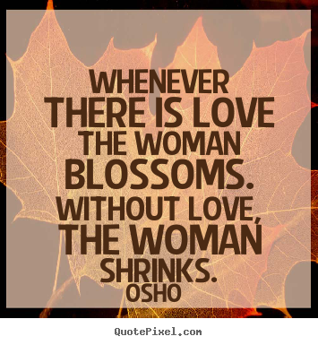 Quotes about love - Whenever there is love the woman blossoms. without love, the..