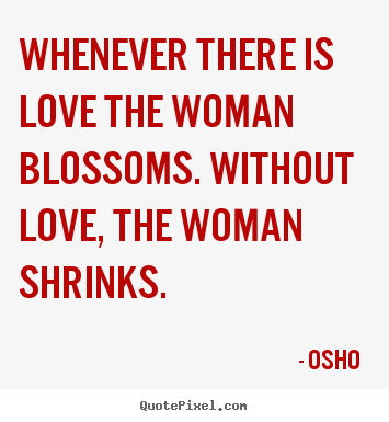 Create photo quotes about love - Whenever there is love the woman blossoms. without love, the woman..