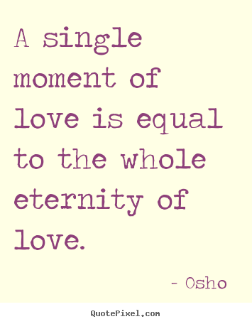 Quotes about love - A single moment of love is equal to the whole eternity of love.