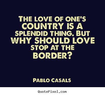 Pablo Casals photo quotes - The love of one's country is a splendid thing. but why should love.. - Love quotes