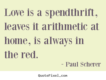 Paul Scherer image quotes - Love is a spendthrift, leaves it arithmetic at home,.. - Love quotes