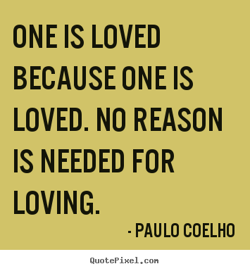 One is loved because one is loved. no reason is needed.. Paulo Coelho greatest love quotes