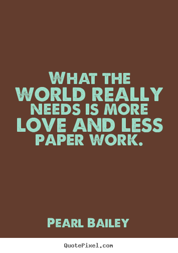 How to make picture quote about love - What the world really needs is more love and less paper work.
