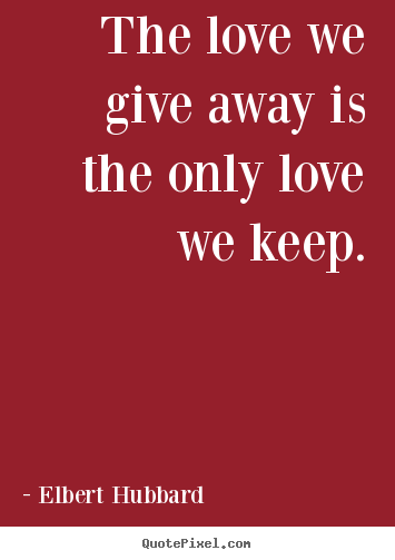 Love quote - The love we give away is the only love we keep.