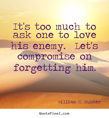 William C. Hunter picture quotes - It's too much to ask one to love his enemy... - Love quote