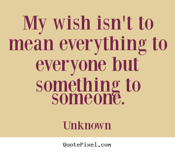 Quotes about love - My wish isn't to mean everything to everyone..