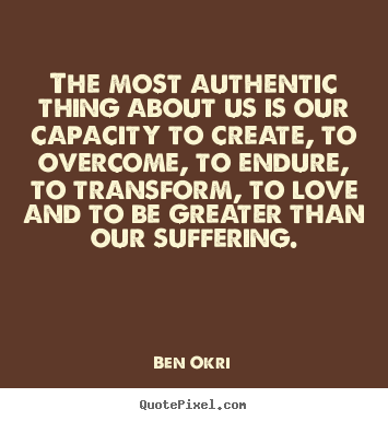 The most authentic thing about us is our capacity.. Ben Okri famous love quotes